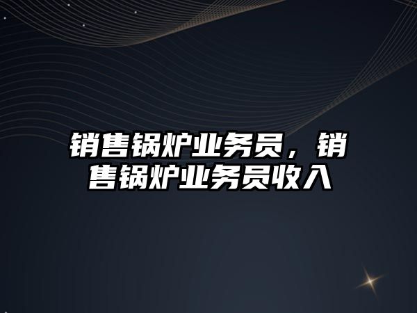 銷售鍋爐業(yè)務(wù)員,銷售鍋爐業(yè)務(wù)員收入