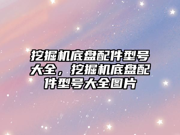 挖掘機底盤配件型號大全，挖掘機底盤配件型號大全圖片