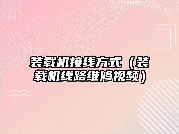 裝載機(jī)接線(xiàn)方式（裝載機(jī)線(xiàn)路維修視頻）