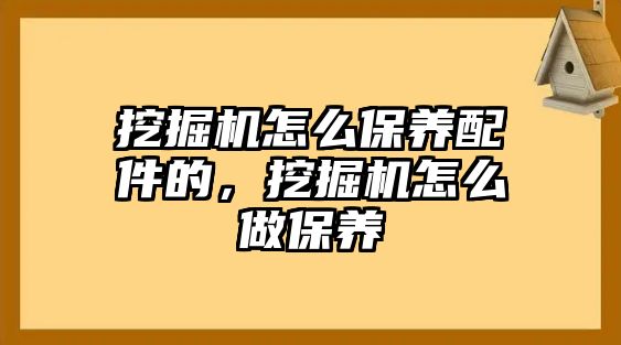挖掘機(jī)怎么保養(yǎng)配件的，挖掘機(jī)怎么做保養(yǎng)