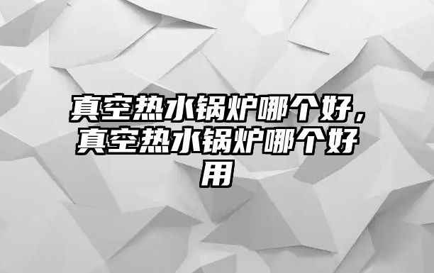 真空熱水鍋爐哪個好，真空熱水鍋爐哪個好用