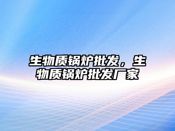 生物質(zhì)鍋爐批發(fā)，生物質(zhì)鍋爐批發(fā)廠家