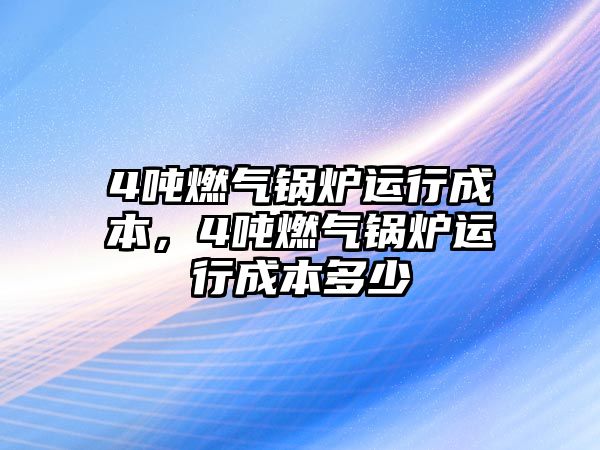 4噸燃?xì)忮仩t運(yùn)行成本，4噸燃?xì)忮仩t運(yùn)行成本多少