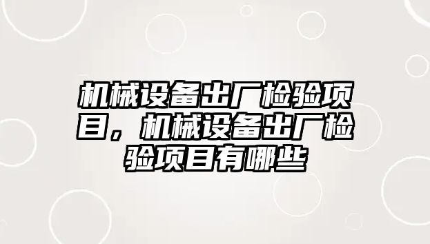 機械設(shè)備出廠檢驗項目，機械設(shè)備出廠檢驗項目有哪些