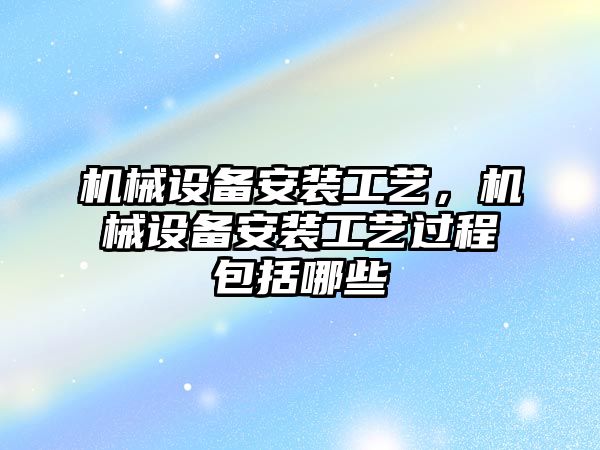 機(jī)械設(shè)備安裝工藝，機(jī)械設(shè)備安裝工藝過程包括哪些