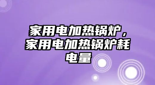 家用電加熱鍋爐，家用電加熱鍋爐耗電量