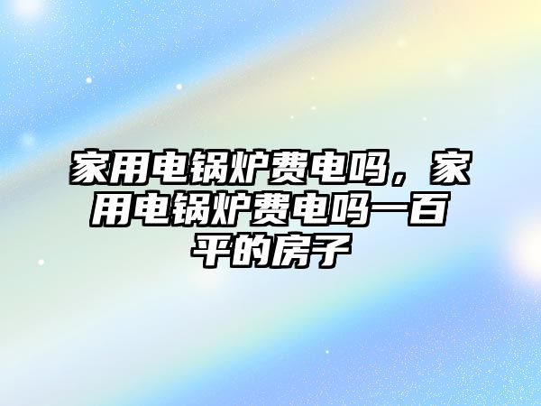 家用電鍋爐費(fèi)電嗎，家用電鍋爐費(fèi)電嗎一百平的房子