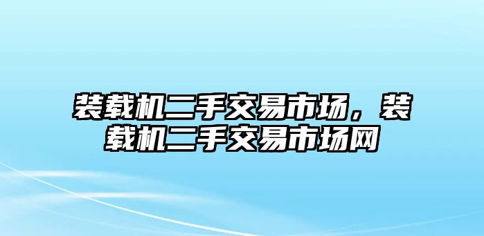 裝載機(jī)二手交易市場，裝載機(jī)二手交易市場網(wǎng)