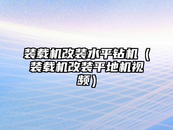 裝載機(jī)改裝水平鉆機(jī)（裝載機(jī)改裝平地機(jī)視頻）