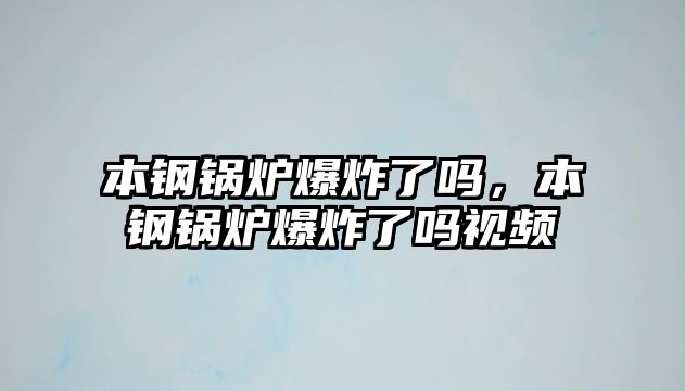 本鋼鍋爐爆炸了嗎，本鋼鍋爐爆炸了嗎視頻