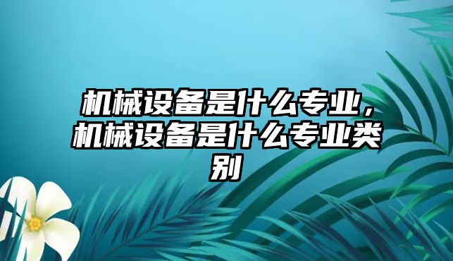 機械設(shè)備是什么專業(yè)，機械設(shè)備是什么專業(yè)類別