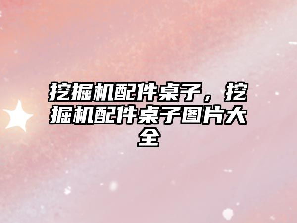 挖掘機配件桌子，挖掘機配件桌子圖片大全