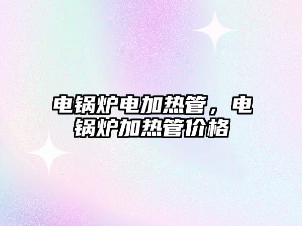 電鍋爐電加熱管，電鍋爐加熱管價格
