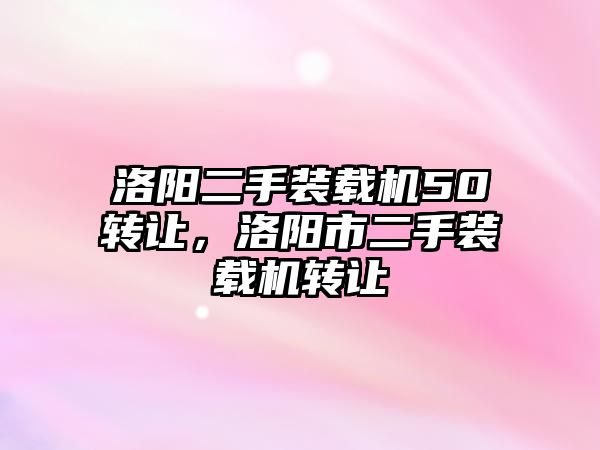 洛陽(yáng)二手裝載機(jī)50轉(zhuǎn)讓，洛陽(yáng)市二手裝載機(jī)轉(zhuǎn)讓