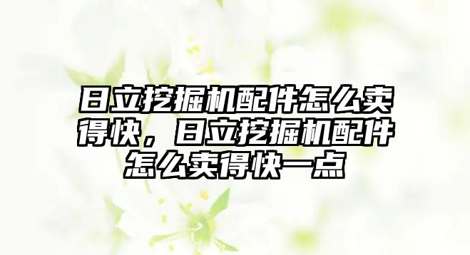 日立挖掘機(jī)配件怎么賣得快，日立挖掘機(jī)配件怎么賣得快一點
