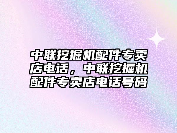 中聯(lián)挖掘機配件專賣店電話，中聯(lián)挖掘機配件專賣店電話號碼