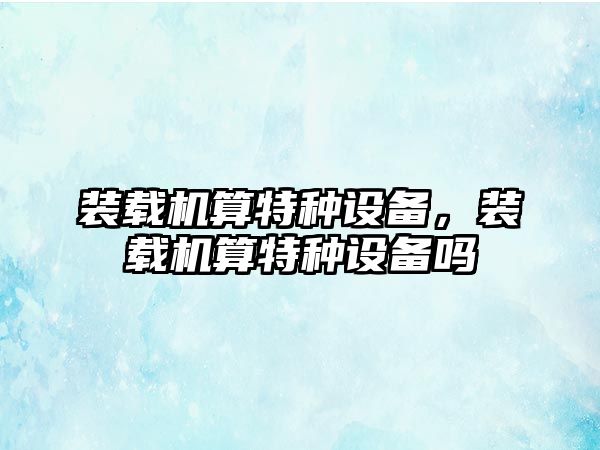 裝載機(jī)算特種設(shè)備，裝載機(jī)算特種設(shè)備嗎