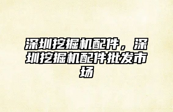深圳挖掘機配件，深圳挖掘機配件批發(fā)市場