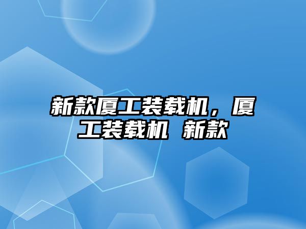 新款廈工裝載機(jī)，廈工裝載機(jī) 新款