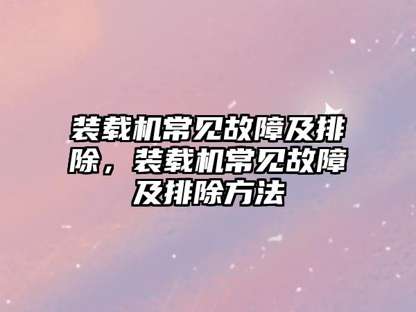 裝載機(jī)常見(jiàn)故障及排除，裝載機(jī)常見(jiàn)故障及排除方法