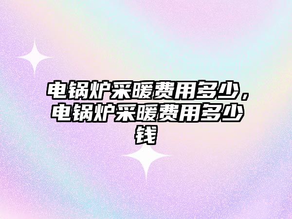 電鍋爐采暖費用多少，電鍋爐采暖費用多少錢