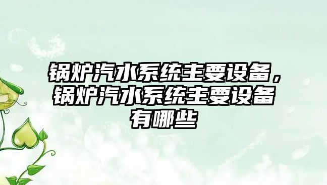 鍋爐汽水系統(tǒng)主要設(shè)備，鍋爐汽水系統(tǒng)主要設(shè)備有哪些