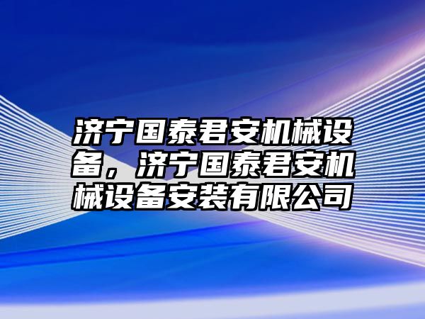 濟(jì)寧國泰君安機(jī)械設(shè)備，濟(jì)寧國泰君安機(jī)械設(shè)備安裝有限公司