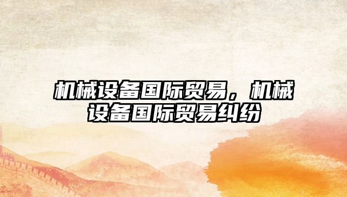 機械設(shè)備國際貿(mào)易，機械設(shè)備國際貿(mào)易糾紛