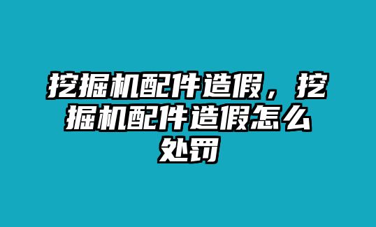 挖掘機(jī)配件造假，挖掘機(jī)配件造假怎么處罰