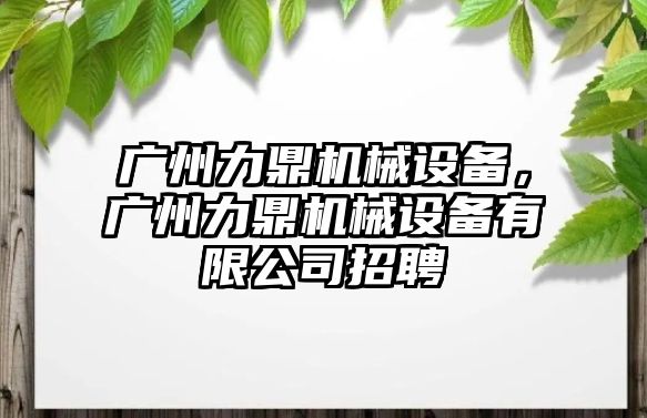 廣州力鼎機械設備，廣州力鼎機械設備有限公司招聘