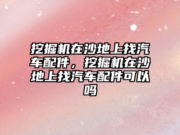 挖掘機(jī)在沙地上找汽車配件，挖掘機(jī)在沙地上找汽車配件可以嗎