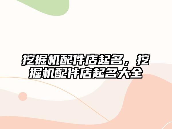 挖掘機(jī)配件店起名，挖掘機(jī)配件店起名大全