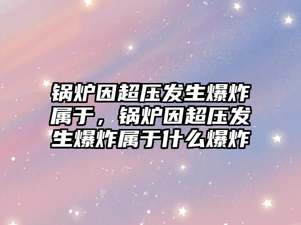 鍋爐因超壓發(fā)生爆炸屬于，鍋爐因超壓發(fā)生爆炸屬于什么爆炸