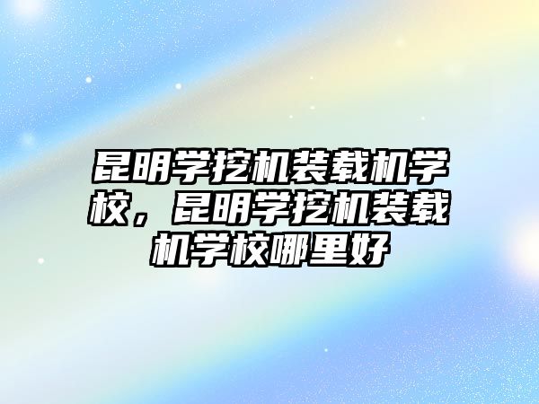 昆明學(xué)挖機(jī)裝載機(jī)學(xué)校，昆明學(xué)挖機(jī)裝載機(jī)學(xué)校哪里好