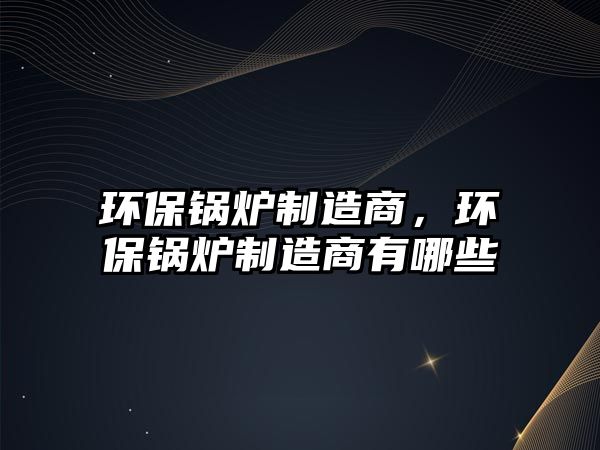環(huán)保鍋爐制造商，環(huán)保鍋爐制造商有哪些