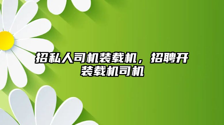招私人司機(jī)裝載機(jī)，招聘開裝載機(jī)司機(jī)