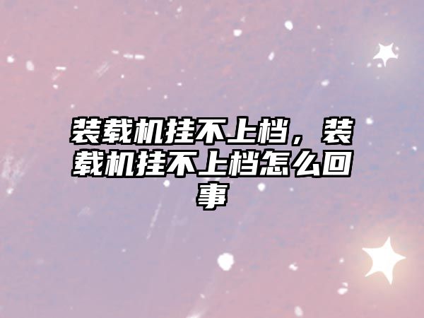 裝載機掛不上檔，裝載機掛不上檔怎么回事