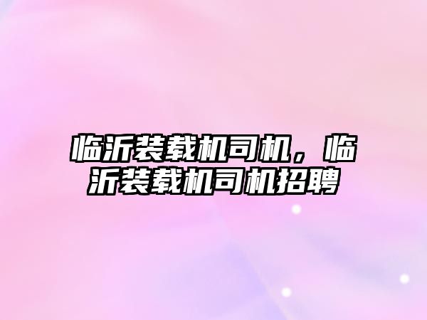 臨沂裝載機(jī)司機(jī)，臨沂裝載機(jī)司機(jī)招聘