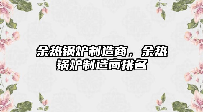 余熱鍋爐制造商，余熱鍋爐制造商排名