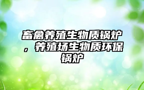 畜禽養(yǎng)殖生物質(zhì)鍋爐，養(yǎng)殖場生物質(zhì)環(huán)保鍋爐
