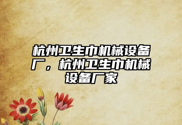杭州衛(wèi)生巾機械設(shè)備廠，杭州衛(wèi)生巾機械設(shè)備廠家