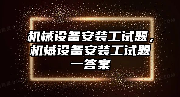 機械設備安裝工試題，機械設備安裝工試題一答案