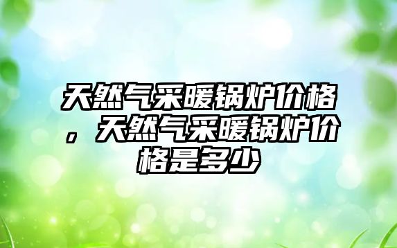 天然氣采暖鍋爐價(jià)格，天然氣采暖鍋爐價(jià)格是多少