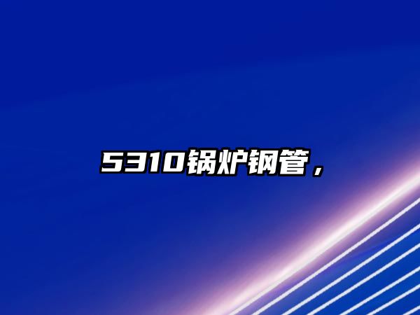 5310鍋爐鋼管，