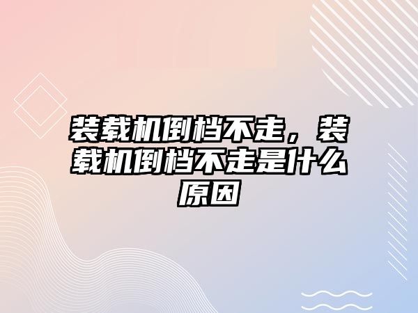 裝載機(jī)倒檔不走，裝載機(jī)倒檔不走是什么原因