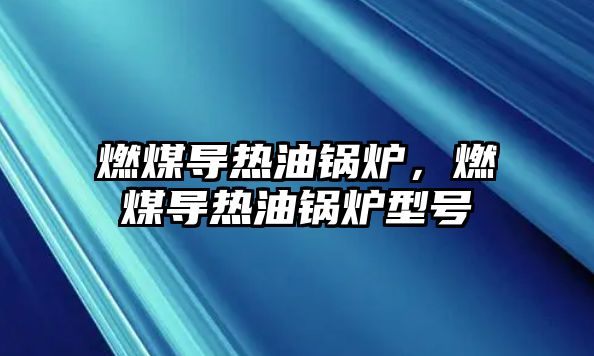 燃煤導(dǎo)熱油鍋爐，燃煤導(dǎo)熱油鍋爐型號
