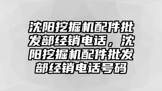 沈陽(yáng)挖掘機(jī)配件批發(fā)部經(jīng)銷電話，沈陽(yáng)挖掘機(jī)配件批發(fā)部經(jīng)銷電話號(hào)碼