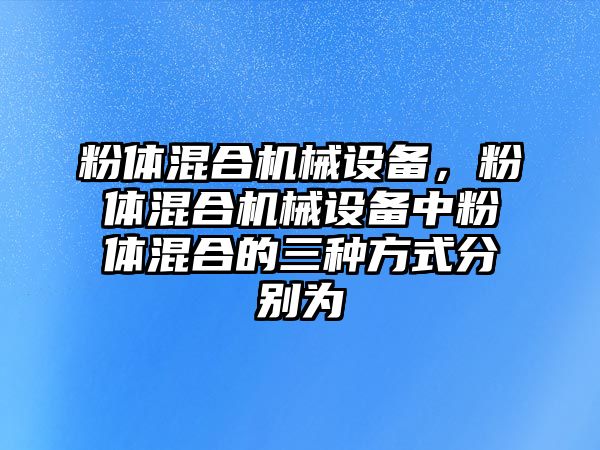 粉體混合機(jī)械設(shè)備，粉體混合機(jī)械設(shè)備中粉體混合的三種方式分別為