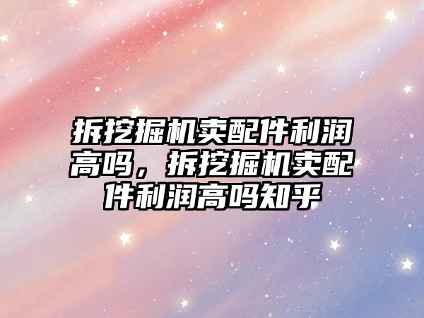拆挖掘機(jī)賣(mài)配件利潤(rùn)高嗎，拆挖掘機(jī)賣(mài)配件利潤(rùn)高嗎知乎