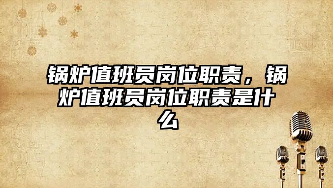 鍋爐值班員崗位職責，鍋爐值班員崗位職責是什么